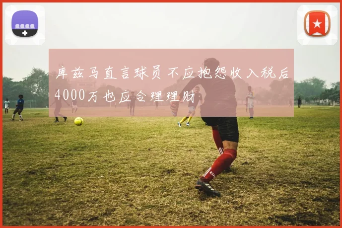 库兹马直言球员不应抱怨收入税后4000万也应合理理财