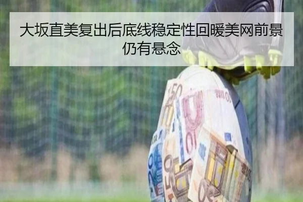 大坂直美复出后底线稳定性回暖美网前景仍有悬念