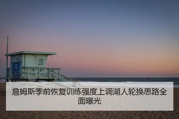 詹姆斯季前恢复训练强度上调湖人轮换思路全面曝光