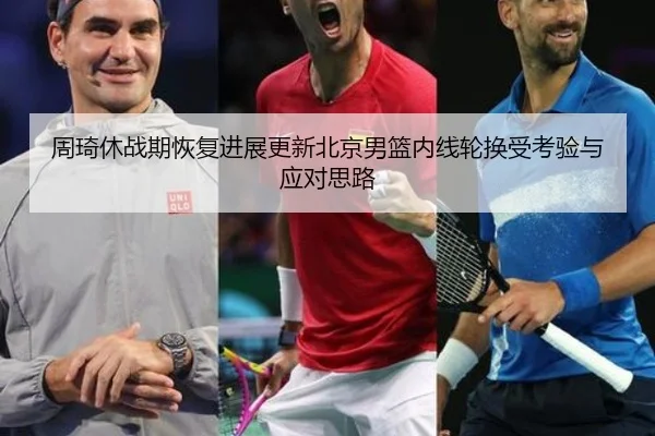 周琦休战期恢复进展更新北京男篮内线轮换受考验与应对思路